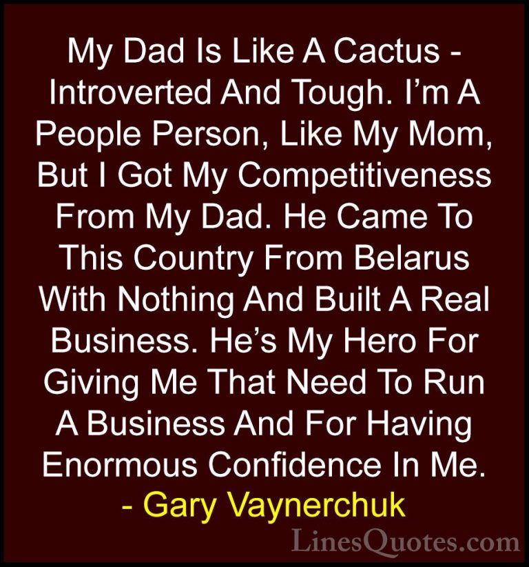 Gary Vaynerchuk Quotes (48) - My Dad Is Like A Cactus - Introvert... - QuotesMy Dad Is Like A Cactus - Introverted And Tough. I'm A People Person, Like My Mom, But I Got My Competitiveness From My Dad. He Came To This Country From Belarus With Nothing And Built A Real Business. He's My Hero For Giving Me That Need To Run A Business And For Having Enormous Confidence In Me.
