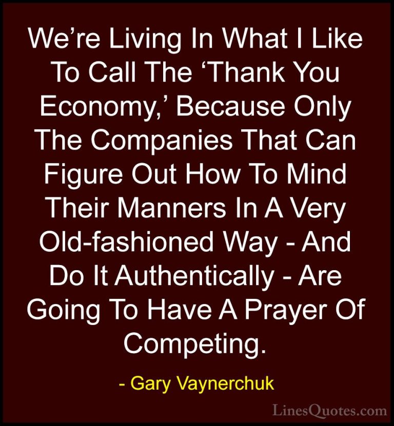 Gary Vaynerchuk Quotes (52) - We're Living In What I Like To Call... - QuotesWe're Living In What I Like To Call The 'Thank You Economy,' Because Only The Companies That Can Figure Out How To Mind Their Manners In A Very Old-fashioned Way - And Do It Authentically - Are Going To Have A Prayer Of Competing.