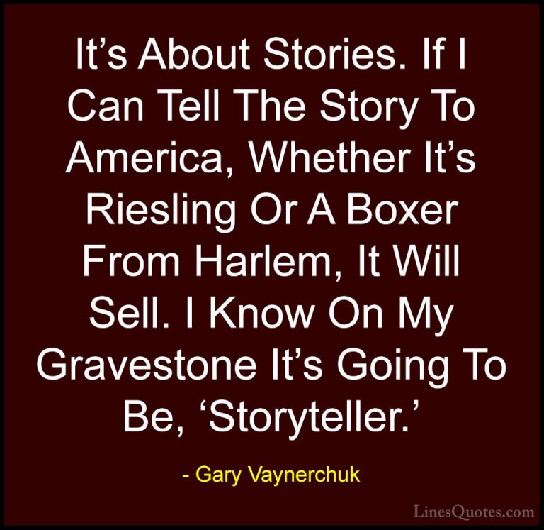 Gary Vaynerchuk Quotes (55) - It's About Stories. If I Can Tell T... - QuotesIt's About Stories. If I Can Tell The Story To America, Whether It's Riesling Or A Boxer From Harlem, It Will Sell. I Know On My Gravestone It's Going To Be, 'Storyteller.'
