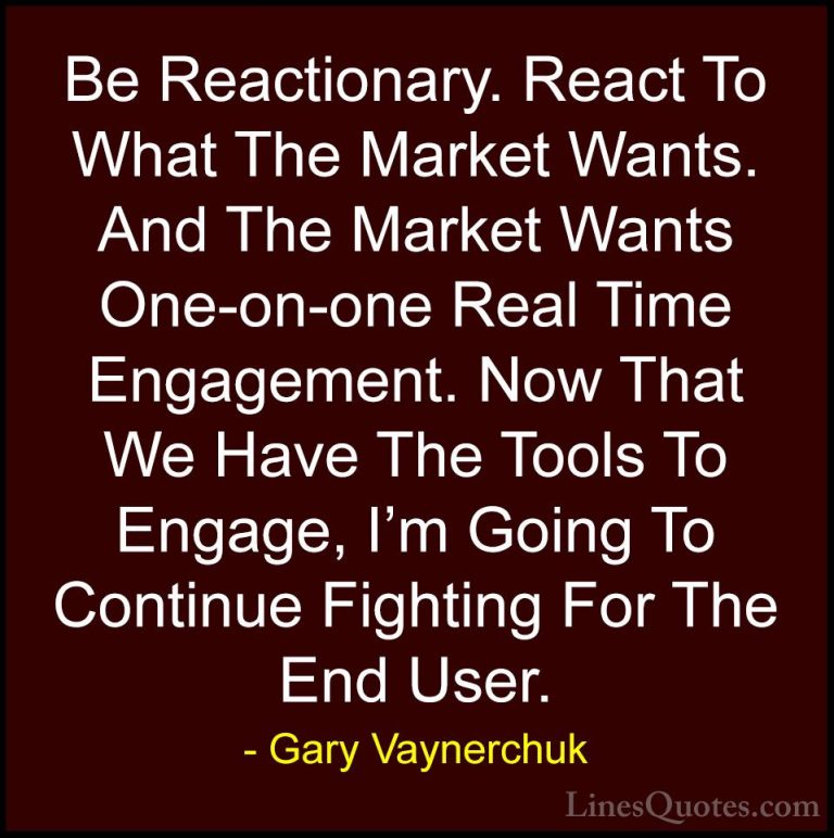 Gary Vaynerchuk Quotes (59) - Be Reactionary. React To What The M... - QuotesBe Reactionary. React To What The Market Wants. And The Market Wants One-on-one Real Time Engagement. Now That We Have The Tools To Engage, I'm Going To Continue Fighting For The End User.