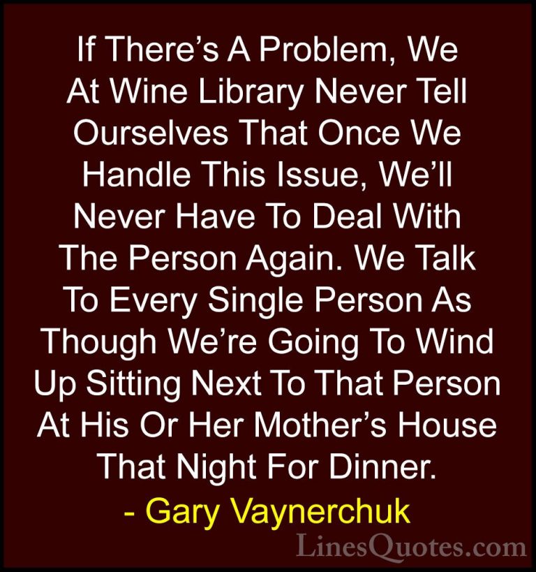 Gary Vaynerchuk Quotes (60) - If There's A Problem, We At Wine Li... - QuotesIf There's A Problem, We At Wine Library Never Tell Ourselves That Once We Handle This Issue, We'll Never Have To Deal With The Person Again. We Talk To Every Single Person As Though We're Going To Wind Up Sitting Next To That Person At His Or Her Mother's House That Night For Dinner.