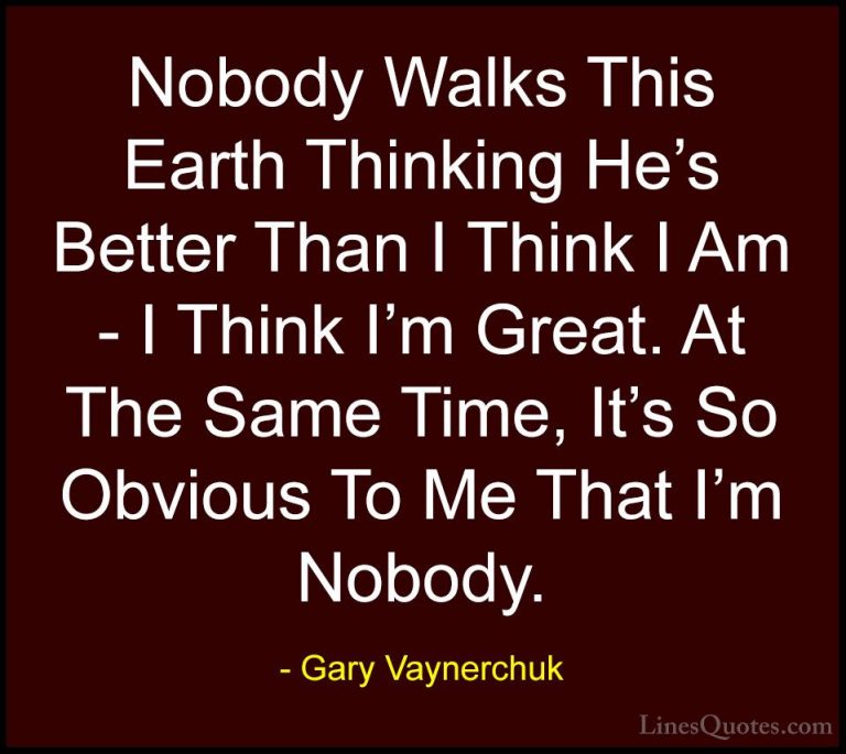 Gary Vaynerchuk Quotes (63) - Nobody Walks This Earth Thinking He... - QuotesNobody Walks This Earth Thinking He's Better Than I Think I Am - I Think I'm Great. At The Same Time, It's So Obvious To Me That I'm Nobody.