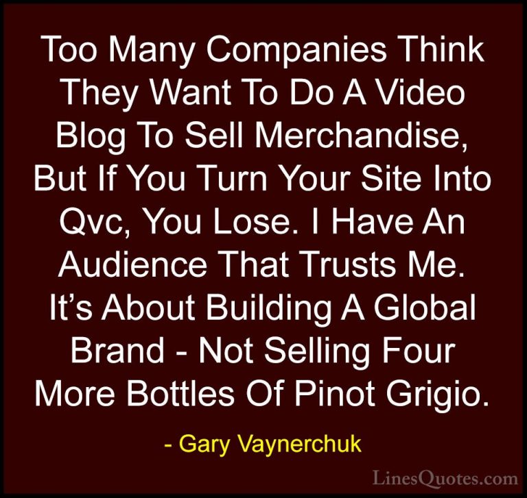 Gary Vaynerchuk Quotes (64) - Too Many Companies Think They Want ... - QuotesToo Many Companies Think They Want To Do A Video Blog To Sell Merchandise, But If You Turn Your Site Into Qvc, You Lose. I Have An Audience That Trusts Me. It's About Building A Global Brand - Not Selling Four More Bottles Of Pinot Grigio.