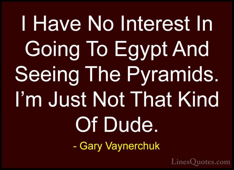 Gary Vaynerchuk Quotes (66) - I Have No Interest In Going To Egyp... - QuotesI Have No Interest In Going To Egypt And Seeing The Pyramids. I'm Just Not That Kind Of Dude.