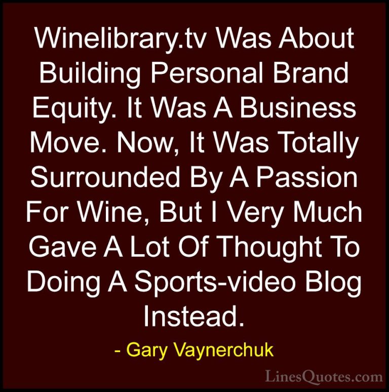 Gary Vaynerchuk Quotes (68) - Winelibrary.tv Was About Building P... - QuotesWinelibrary.tv Was About Building Personal Brand Equity. It Was A Business Move. Now, It Was Totally Surrounded By A Passion For Wine, But I Very Much Gave A Lot Of Thought To Doing A Sports-video Blog Instead.