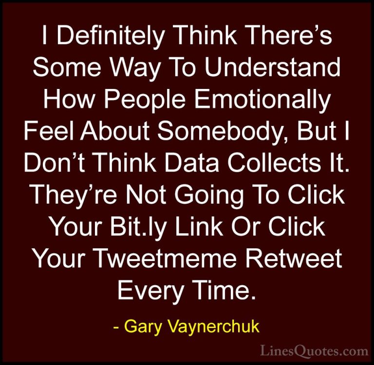 Gary Vaynerchuk Quotes (75) - I Definitely Think There's Some Way... - QuotesI Definitely Think There's Some Way To Understand How People Emotionally Feel About Somebody, But I Don't Think Data Collects It. They're Not Going To Click Your Bit.ly Link Or Click Your Tweetmeme Retweet Every Time.