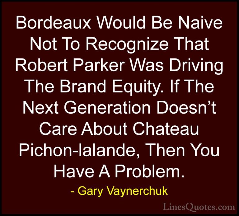 Gary Vaynerchuk Quotes (76) - Bordeaux Would Be Naive Not To Reco... - QuotesBordeaux Would Be Naive Not To Recognize That Robert Parker Was Driving The Brand Equity. If The Next Generation Doesn't Care About Chateau Pichon-lalande, Then You Have A Problem.