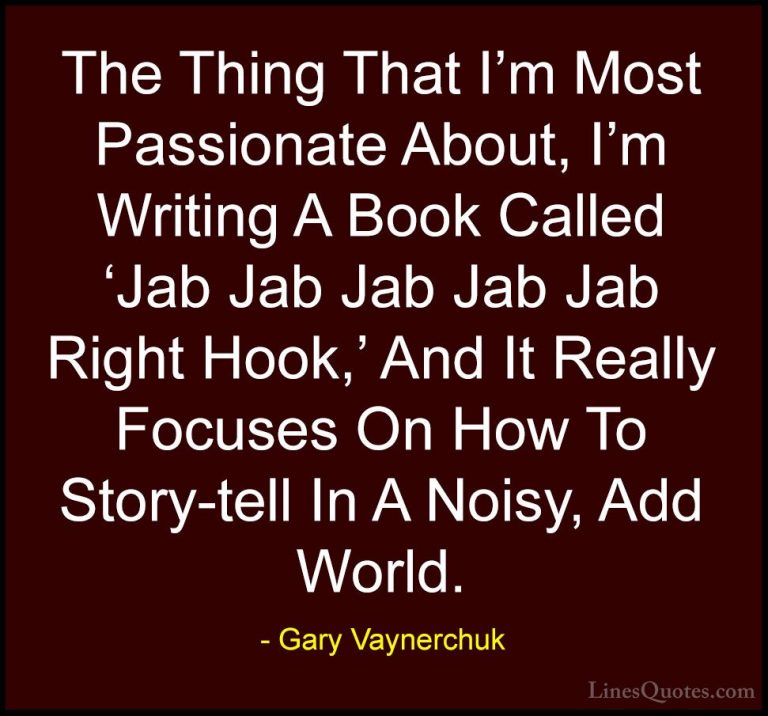 Gary Vaynerchuk Quotes (77) - The Thing That I'm Most Passionate ... - QuotesThe Thing That I'm Most Passionate About, I'm Writing A Book Called 'Jab Jab Jab Jab Jab Right Hook,' And It Really Focuses On How To Story-tell In A Noisy, Add World.