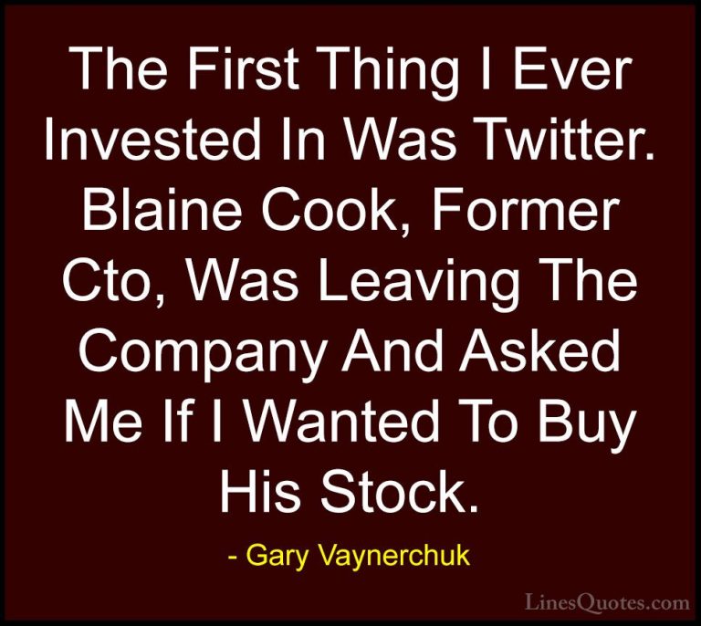 Gary Vaynerchuk Quotes (84) - The First Thing I Ever Invested In ... - QuotesThe First Thing I Ever Invested In Was Twitter. Blaine Cook, Former Cto, Was Leaving The Company And Asked Me If I Wanted To Buy His Stock.