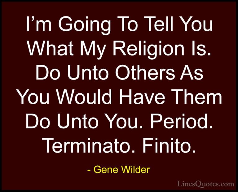 Gene Wilder Quotes (10) - I'm Going To Tell You What My Religion ... - QuotesI'm Going To Tell You What My Religion Is. Do Unto Others As You Would Have Them Do Unto You. Period. Terminato. Finito.