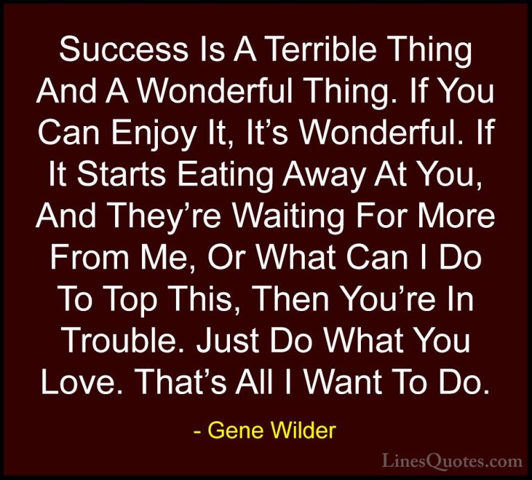 Gene Wilder Quotes (12) - Success Is A Terrible Thing And A Wonde... - QuotesSuccess Is A Terrible Thing And A Wonderful Thing. If You Can Enjoy It, It's Wonderful. If It Starts Eating Away At You, And They're Waiting For More From Me, Or What Can I Do To Top This, Then You're In Trouble. Just Do What You Love. That's All I Want To Do.
