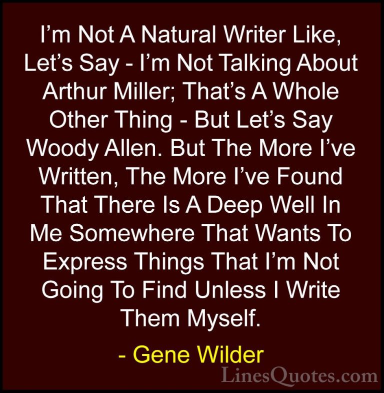 Gene Wilder Quotes (16) - I'm Not A Natural Writer Like, Let's Sa... - QuotesI'm Not A Natural Writer Like, Let's Say - I'm Not Talking About Arthur Miller; That's A Whole Other Thing - But Let's Say Woody Allen. But The More I've Written, The More I've Found That There Is A Deep Well In Me Somewhere That Wants To Express Things That I'm Not Going To Find Unless I Write Them Myself.