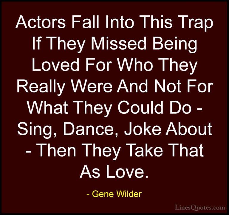 Gene Wilder Quotes (17) - Actors Fall Into This Trap If They Miss... - QuotesActors Fall Into This Trap If They Missed Being Loved For Who They Really Were And Not For What They Could Do - Sing, Dance, Joke About - Then They Take That As Love.