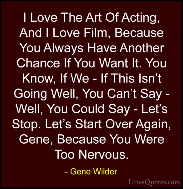 Gene Wilder Quotes (24) - I Love The Art Of Acting, And I Love Fi... - QuotesI Love The Art Of Acting, And I Love Film, Because You Always Have Another Chance If You Want It. You Know, If We - If This Isn't Going Well, You Can't Say - Well, You Could Say - Let's Stop. Let's Start Over Again, Gene, Because You Were Too Nervous.