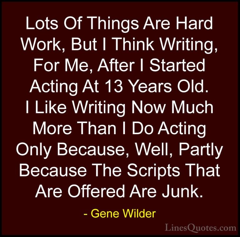 Gene Wilder Quotes (28) - Lots Of Things Are Hard Work, But I Thi... - QuotesLots Of Things Are Hard Work, But I Think Writing, For Me, After I Started Acting At 13 Years Old. I Like Writing Now Much More Than I Do Acting Only Because, Well, Partly Because The Scripts That Are Offered Are Junk.