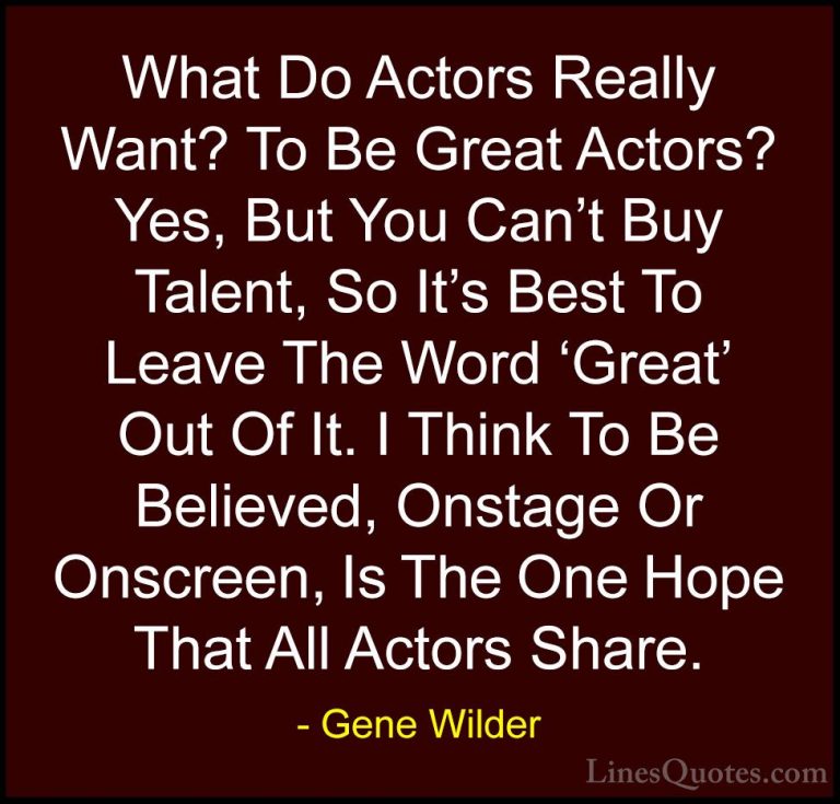 Gene Wilder Quotes (45) - What Do Actors Really Want? To Be Great... - QuotesWhat Do Actors Really Want? To Be Great Actors? Yes, But You Can't Buy Talent, So It's Best To Leave The Word 'Great' Out Of It. I Think To Be Believed, Onstage Or Onscreen, Is The One Hope That All Actors Share.
