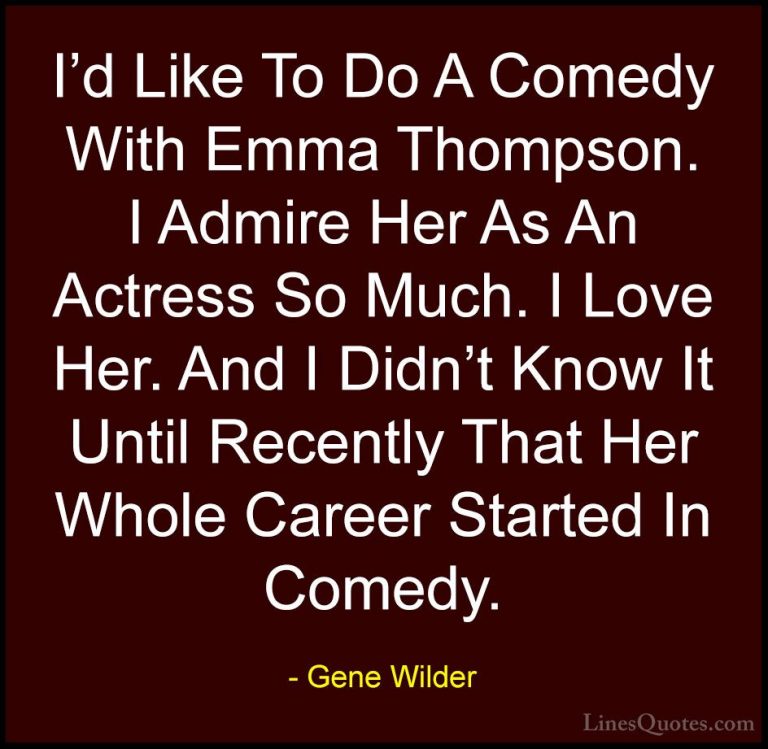Gene Wilder Quotes (5) - I'd Like To Do A Comedy With Emma Thomps... - QuotesI'd Like To Do A Comedy With Emma Thompson. I Admire Her As An Actress So Much. I Love Her. And I Didn't Know It Until Recently That Her Whole Career Started In Comedy.