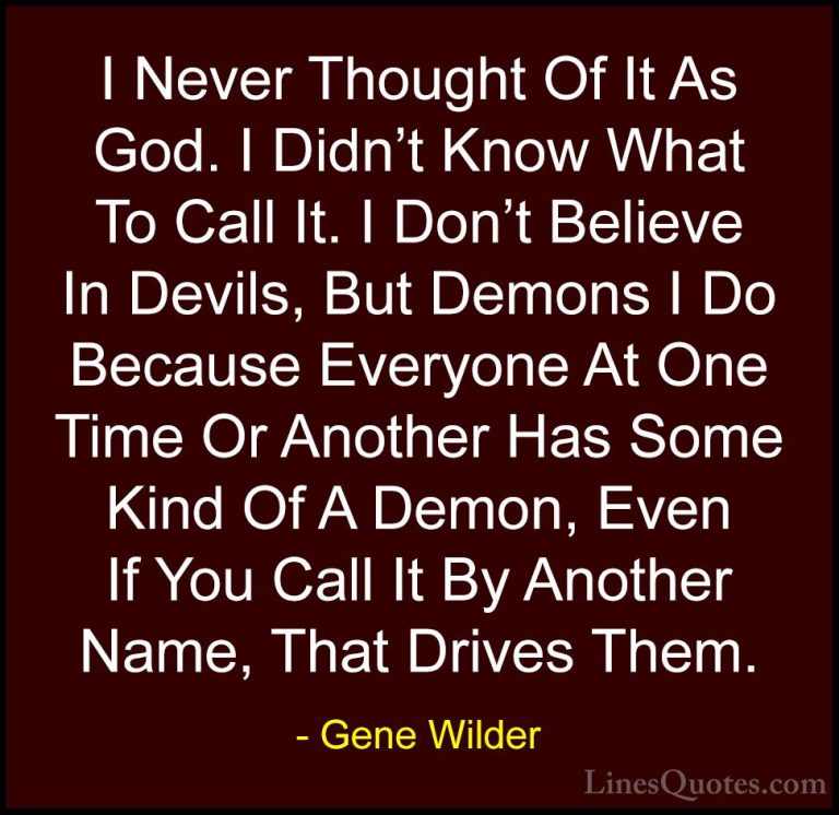 Gene Wilder Quotes (6) - I Never Thought Of It As God. I Didn't K... - QuotesI Never Thought Of It As God. I Didn't Know What To Call It. I Don't Believe In Devils, But Demons I Do Because Everyone At One Time Or Another Has Some Kind Of A Demon, Even If You Call It By Another Name, That Drives Them.