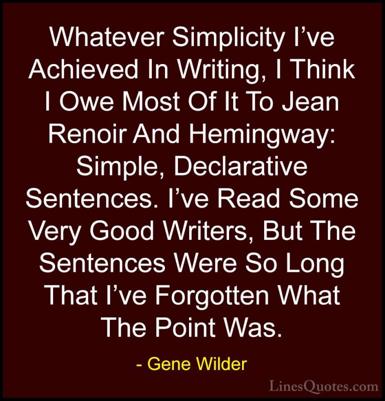 Gene Wilder Quotes (63) - Whatever Simplicity I've Achieved In Wr... - QuotesWhatever Simplicity I've Achieved In Writing, I Think I Owe Most Of It To Jean Renoir And Hemingway: Simple, Declarative Sentences. I've Read Some Very Good Writers, But The Sentences Were So Long That I've Forgotten What The Point Was.