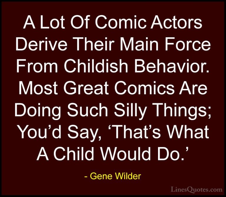 Gene Wilder Quotes (7) - A Lot Of Comic Actors Derive Their Main ... - QuotesA Lot Of Comic Actors Derive Their Main Force From Childish Behavior. Most Great Comics Are Doing Such Silly Things; You'd Say, 'That's What A Child Would Do.'