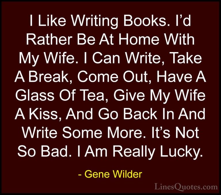 Gene Wilder Quotes (9) - I Like Writing Books. I'd Rather Be At H... - QuotesI Like Writing Books. I'd Rather Be At Home With My Wife. I Can Write, Take A Break, Come Out, Have A Glass Of Tea, Give My Wife A Kiss, And Go Back In And Write Some More. It's Not So Bad. I Am Really Lucky.