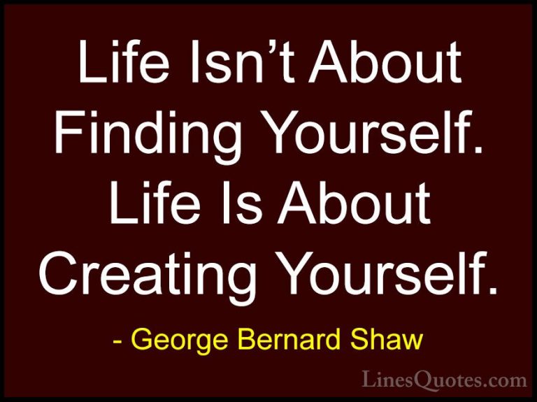 George Bernard Shaw Quotes (1) - Life Isn't About Finding Yoursel... - QuotesLife Isn't About Finding Yourself. Life Is About Creating Yourself.