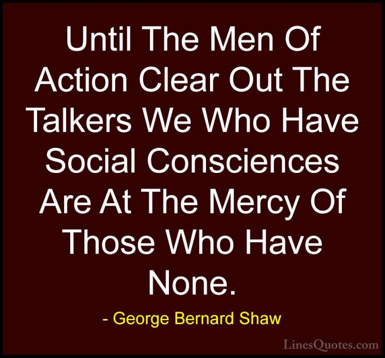 George Bernard Shaw Quotes (105) - Until The Men Of Action Clear ... - QuotesUntil The Men Of Action Clear Out The Talkers We Who Have Social Consciences Are At The Mercy Of Those Who Have None.