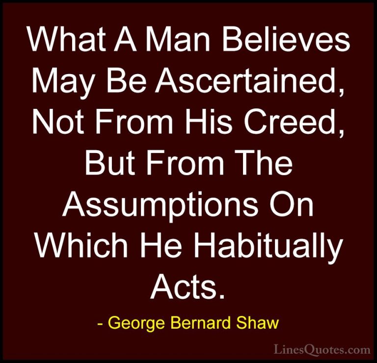 George Bernard Shaw Quotes (106) - What A Man Believes May Be Asc... - QuotesWhat A Man Believes May Be Ascertained, Not From His Creed, But From The Assumptions On Which He Habitually Acts.