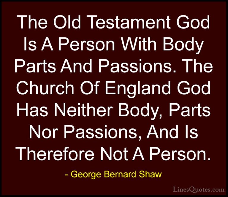 George Bernard Shaw Quotes (108) - The Old Testament God Is A Per... - QuotesThe Old Testament God Is A Person With Body Parts And Passions. The Church Of England God Has Neither Body, Parts Nor Passions, And Is Therefore Not A Person.