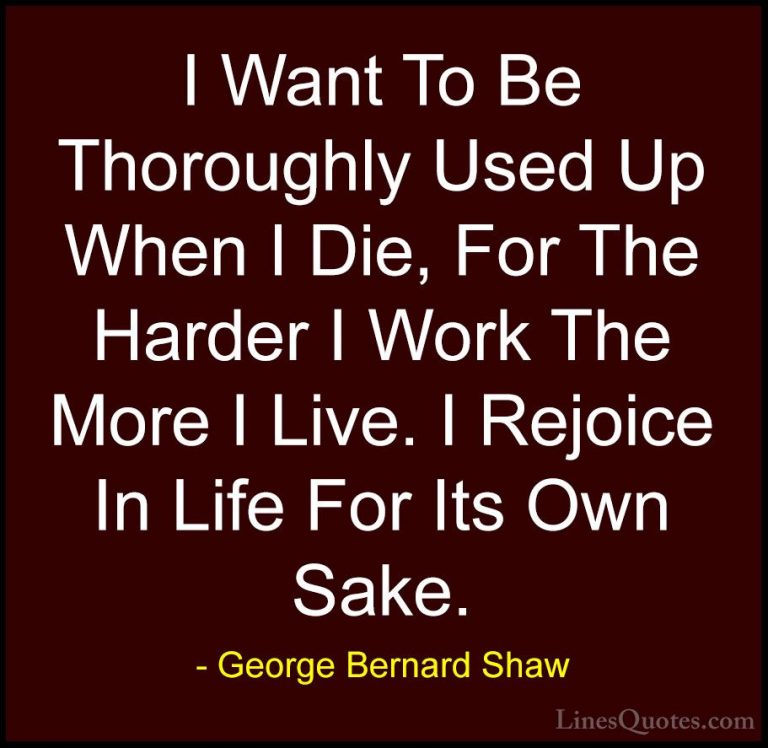 George Bernard Shaw Quotes (12) - I Want To Be Thoroughly Used Up... - QuotesI Want To Be Thoroughly Used Up When I Die, For The Harder I Work The More I Live. I Rejoice In Life For Its Own Sake.