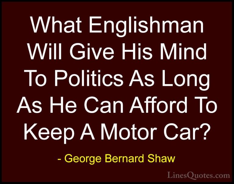 George Bernard Shaw Quotes (120) - What Englishman Will Give His ... - QuotesWhat Englishman Will Give His Mind To Politics As Long As He Can Afford To Keep A Motor Car?