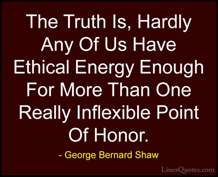 George Bernard Shaw Quotes (126) - The Truth Is, Hardly Any Of Us... - QuotesThe Truth Is, Hardly Any Of Us Have Ethical Energy Enough For More Than One Really Inflexible Point Of Honor.