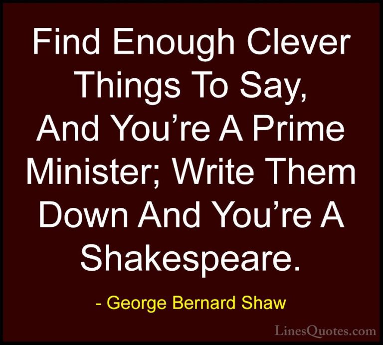George Bernard Shaw Quotes (127) - Find Enough Clever Things To S... - QuotesFind Enough Clever Things To Say, And You're A Prime Minister; Write Them Down And You're A Shakespeare.