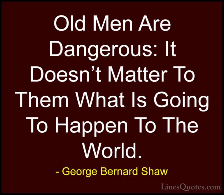 George Bernard Shaw Quotes (129) - Old Men Are Dangerous: It Does... - QuotesOld Men Are Dangerous: It Doesn't Matter To Them What Is Going To Happen To The World.
