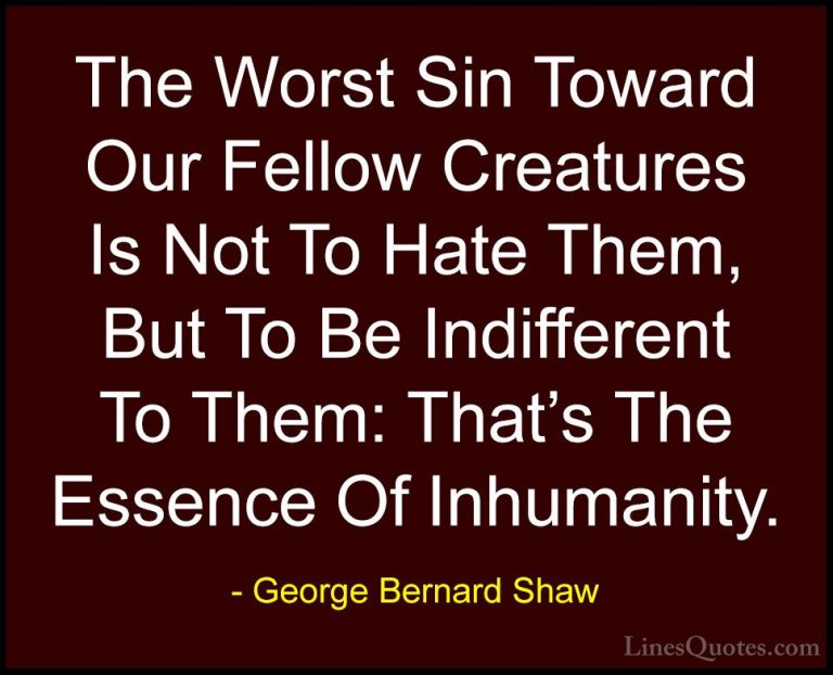 George Bernard Shaw Quotes (13) - The Worst Sin Toward Our Fellow... - QuotesThe Worst Sin Toward Our Fellow Creatures Is Not To Hate Them, But To Be Indifferent To Them: That's The Essence Of Inhumanity.