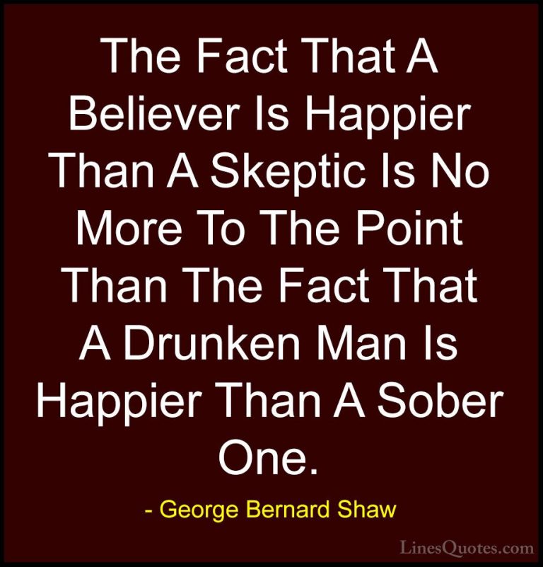George Bernard Shaw Quotes (132) - The Fact That A Believer Is Ha... - QuotesThe Fact That A Believer Is Happier Than A Skeptic Is No More To The Point Than The Fact That A Drunken Man Is Happier Than A Sober One.