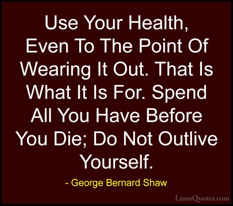 George Bernard Shaw Quotes (133) - Use Your Health, Even To The P... - QuotesUse Your Health, Even To The Point Of Wearing It Out. That Is What It Is For. Spend All You Have Before You Die; Do Not Outlive Yourself.