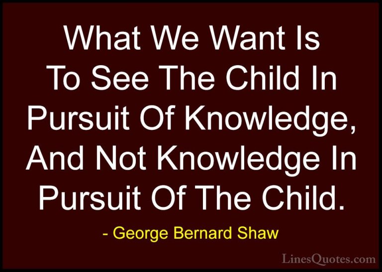 George Bernard Shaw Quotes (134) - What We Want Is To See The Chi... - QuotesWhat We Want Is To See The Child In Pursuit Of Knowledge, And Not Knowledge In Pursuit Of The Child.