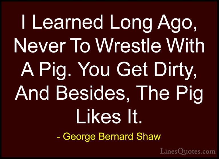 George Bernard Shaw Quotes (14) - I Learned Long Ago, Never To Wr... - QuotesI Learned Long Ago, Never To Wrestle With A Pig. You Get Dirty, And Besides, The Pig Likes It.