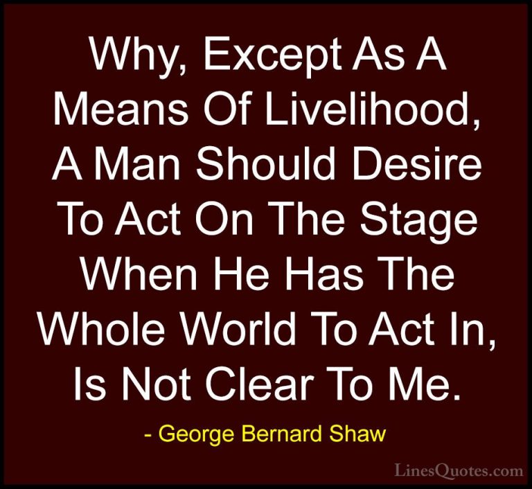 George Bernard Shaw Quotes (141) - Why, Except As A Means Of Live... - QuotesWhy, Except As A Means Of Livelihood, A Man Should Desire To Act On The Stage When He Has The Whole World To Act In, Is Not Clear To Me.