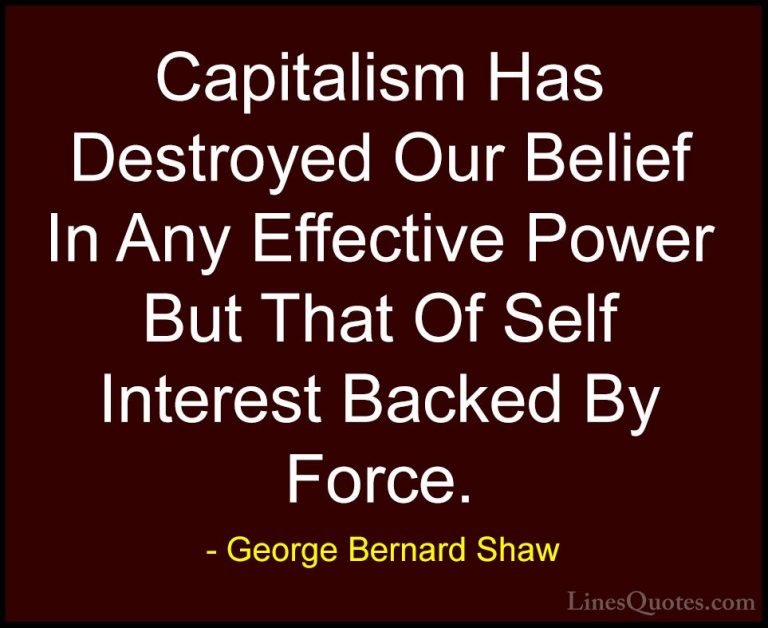 George Bernard Shaw Quotes (142) - Capitalism Has Destroyed Our B... - QuotesCapitalism Has Destroyed Our Belief In Any Effective Power But That Of Self Interest Backed By Force.