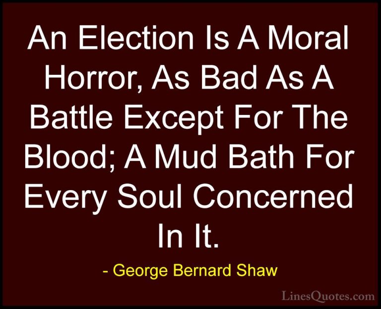 George Bernard Shaw Quotes (152) - An Election Is A Moral Horror,... - QuotesAn Election Is A Moral Horror, As Bad As A Battle Except For The Blood; A Mud Bath For Every Soul Concerned In It.
