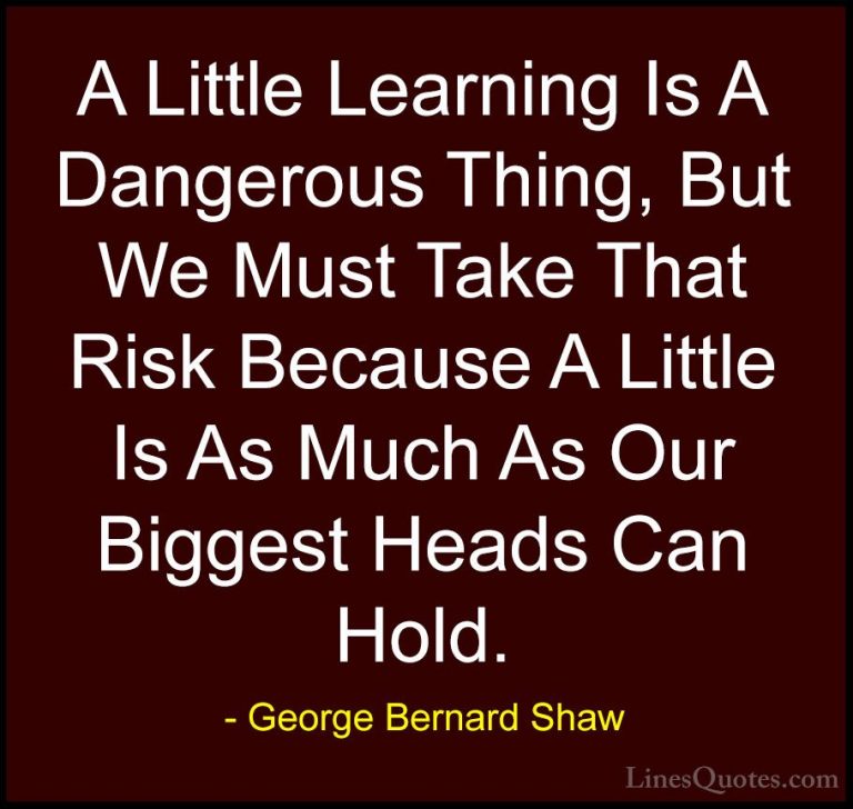 George Bernard Shaw Quotes (154) - A Little Learning Is A Dangero... - QuotesA Little Learning Is A Dangerous Thing, But We Must Take That Risk Because A Little Is As Much As Our Biggest Heads Can Hold.