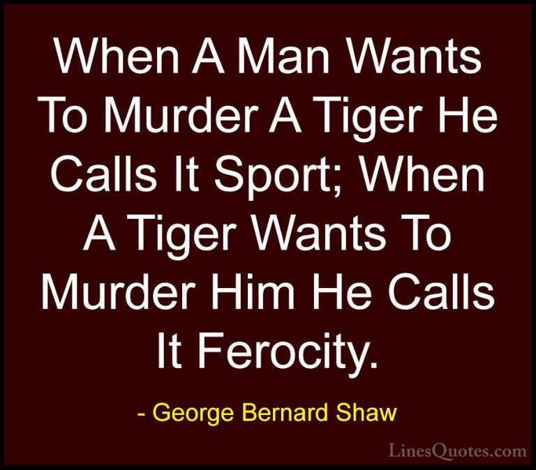 George Bernard Shaw Quotes (16) - When A Man Wants To Murder A Ti... - QuotesWhen A Man Wants To Murder A Tiger He Calls It Sport; When A Tiger Wants To Murder Him He Calls It Ferocity.