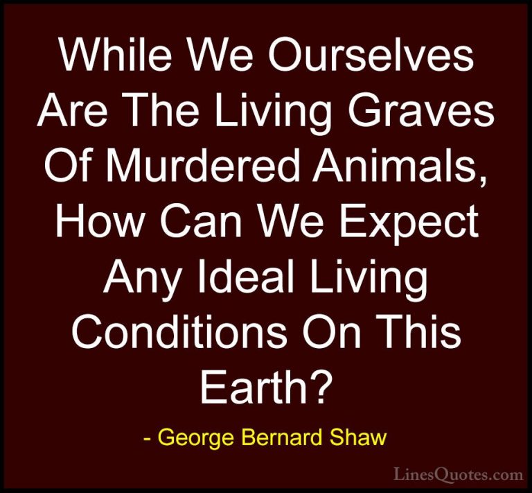 George Bernard Shaw Quotes (160) - While We Ourselves Are The Liv... - QuotesWhile We Ourselves Are The Living Graves Of Murdered Animals, How Can We Expect Any Ideal Living Conditions On This Earth?