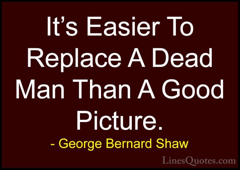 George Bernard Shaw Quotes (165) - It's Easier To Replace A Dead ... - QuotesIt's Easier To Replace A Dead Man Than A Good Picture.