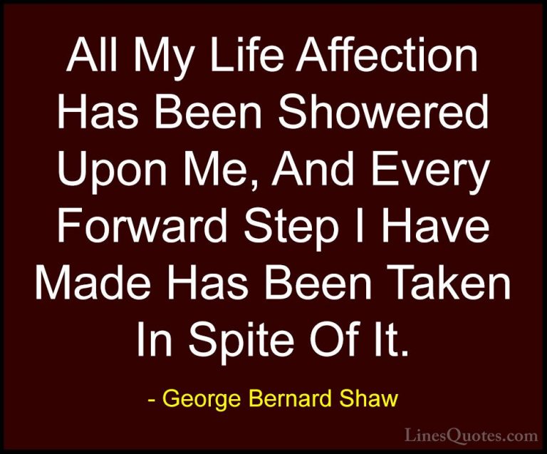 George Bernard Shaw Quotes (169) - All My Life Affection Has Been... - QuotesAll My Life Affection Has Been Showered Upon Me, And Every Forward Step I Have Made Has Been Taken In Spite Of It.