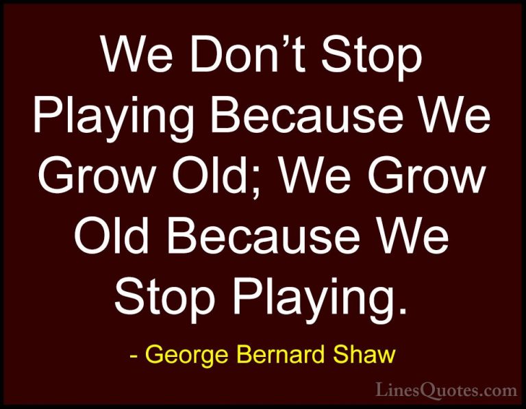 George Bernard Shaw Quotes (17) - We Don't Stop Playing Because W... - QuotesWe Don't Stop Playing Because We Grow Old; We Grow Old Because We Stop Playing.