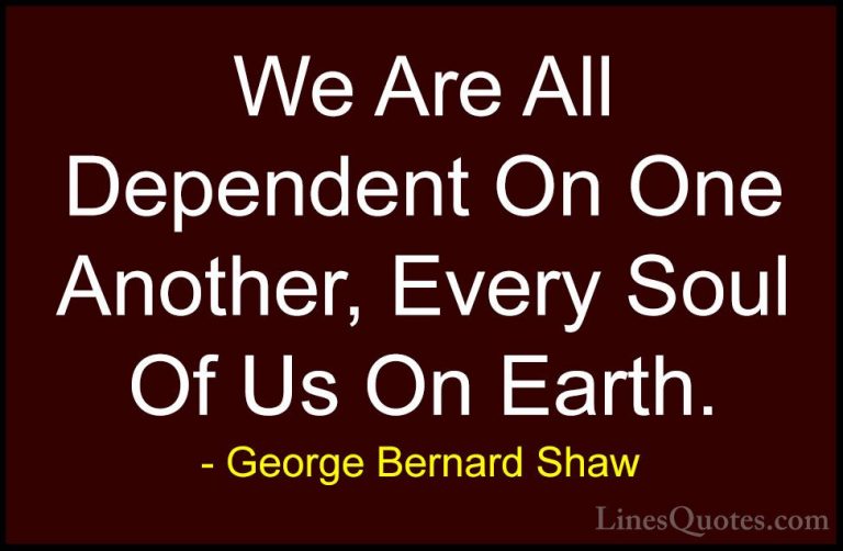 George Bernard Shaw Quotes (180) - We Are All Dependent On One An... - QuotesWe Are All Dependent On One Another, Every Soul Of Us On Earth.