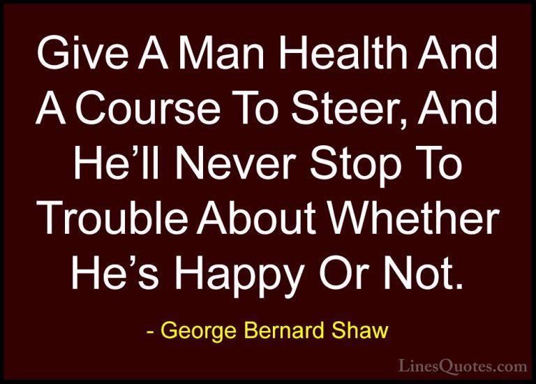 George Bernard Shaw Quotes (182) - Give A Man Health And A Course... - QuotesGive A Man Health And A Course To Steer, And He'll Never Stop To Trouble About Whether He's Happy Or Not.